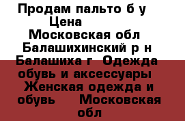 Продам пальто б/у  › Цена ­ 3 000 - Московская обл., Балашихинский р-н, Балашиха г. Одежда, обувь и аксессуары » Женская одежда и обувь   . Московская обл.